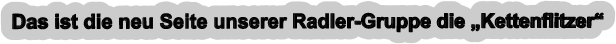 Das ist die neu Seite unserer Radler-Gruppe die „Kettenflitzer“